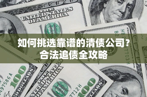 武汉如何挑选靠谱的清债公司?合法追债全攻略 武汉如何挑选靠谱的清债公司?合法追债全攻略