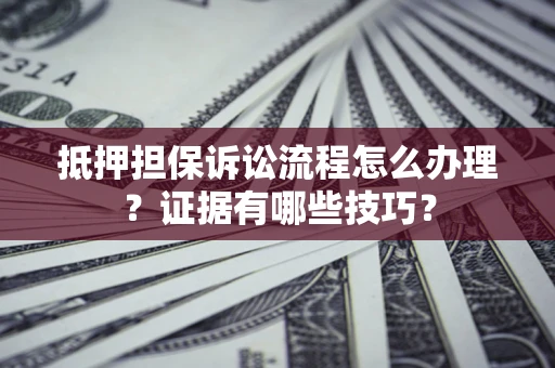 武汉抵押担保诉讼流程怎么办理？证据有哪些技巧？