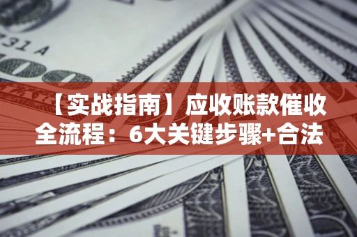 武汉【实战指南】应收账款催收全流程：6大关键步骤+合法回款技巧