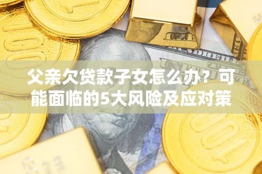 武汉父亲欠贷款子女怎么办？可能面临的5大风险及应对策略