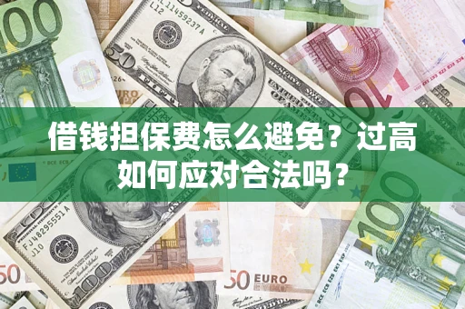 武汉借钱担保费怎么避免？过高如何应对合法吗？