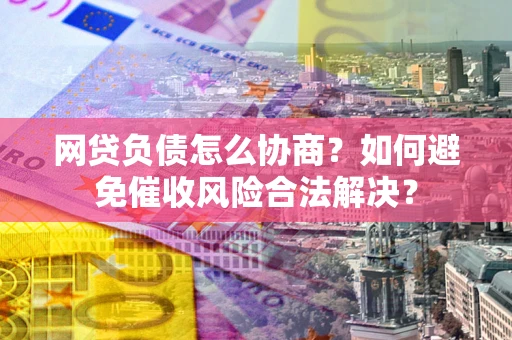 武汉网贷负债怎么协商？如何避免催收风险合法解决？