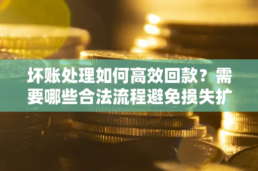 武汉坏账处理如何高效回款？需要哪些合法流程避免损失扩大？