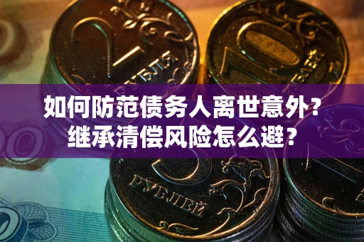 武汉如何防范债务人离世意外？继承清偿风险怎么避？