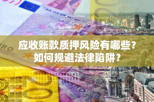 武汉应收账款质押风险有哪些？如何规避法律陷阱？