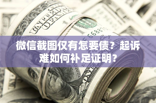 武汉微信截图仅有怎要债？起诉难如何补足证明？