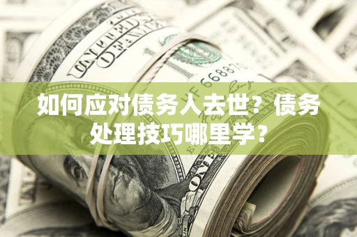 武汉如何应对债务人去世？债务处理技巧哪里学？