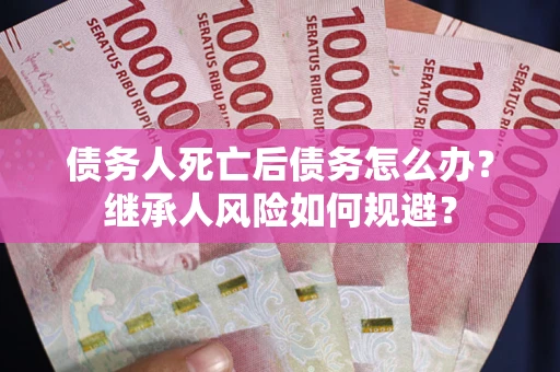 武汉债务人死亡后债务怎么办？继承人风险如何规避？