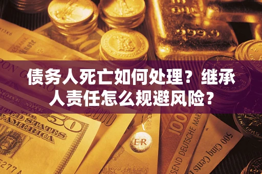 武汉债务人死亡如何处理？继承人责任怎么规避风险？