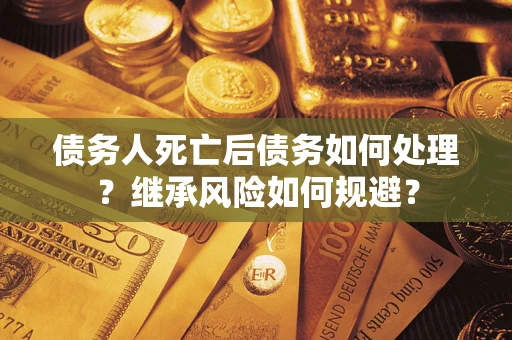 武汉债务人死亡后债务如何处理？继承风险如何规避？