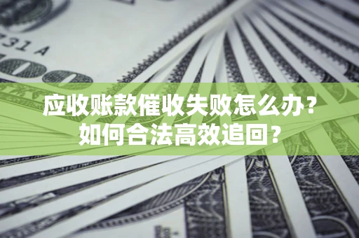 武汉应收账款催收失败怎么办？如何合法高效追回？