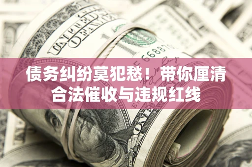武汉债务纠纷莫犯愁！带你厘清合法催收与违规红线