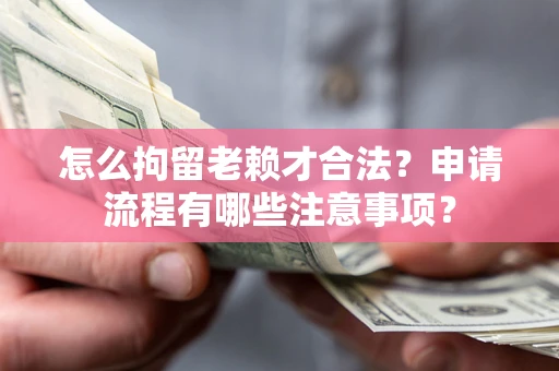 武汉怎么拘留老赖才合法？申请流程有哪些注意事项？
