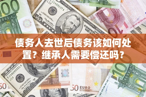 武汉债务人去世后债务该如何处置？继承人需要偿还吗？