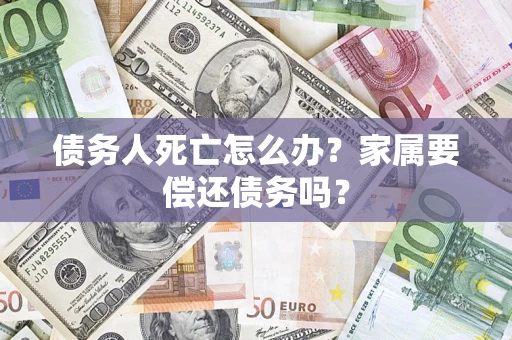 武汉债务人死亡怎么办？家属要偿还债务吗？