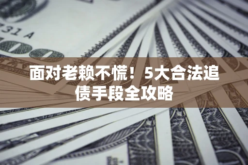 武汉面对老赖不慌！5大合法追债手段全攻略