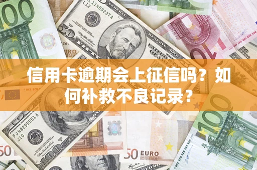 武汉信用卡逾期会上征信吗？如何补救不良记录？