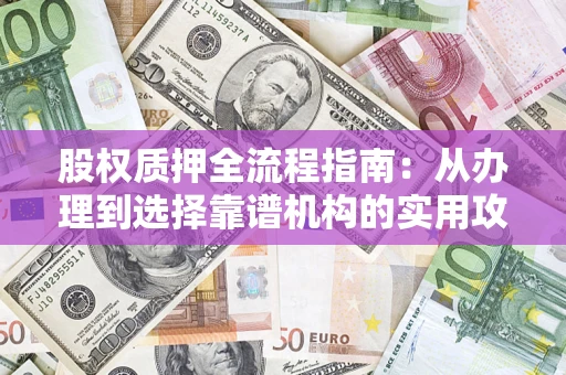 武汉股权质押全流程指南：从办理到选择靠谱机构的实用攻略