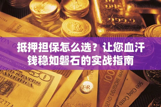 武汉抵押担保怎么选？让您血汗钱稳如磐石的实战指南