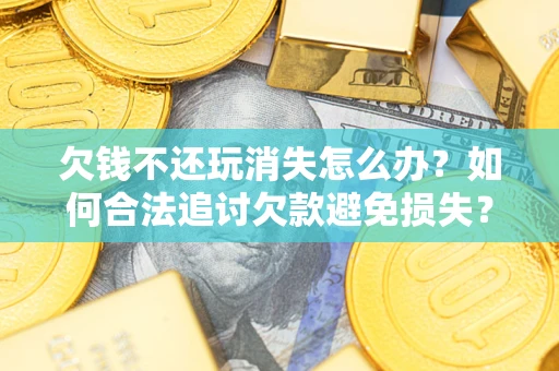 武汉欠钱不还玩消失怎么办?如何合法追讨欠款避免损失? 武汉欠钱不还玩消失怎么办?如何合法追讨欠款避免损失?
