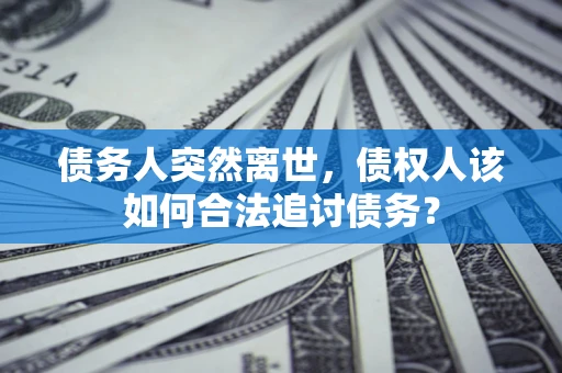 武汉债务人突然离世，债权人该如何合法追讨债务？
