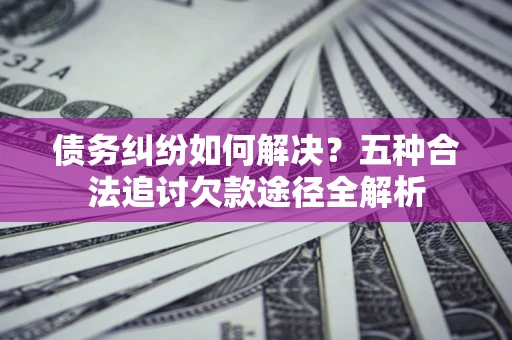 武汉债务纠纷如何解决？五种合法追讨欠款途径全解析
