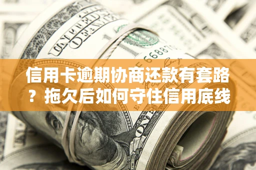 武汉信用卡逾期协商还款有套路？拖欠后如何守住信用底线？
