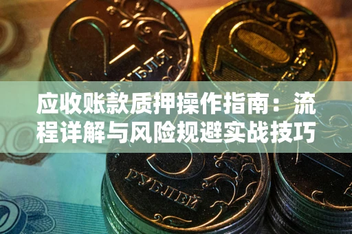 武汉应收账款质押操作指南:流程详解与风险规避实战技巧 武汉应收账款质押操作指南:流程详解与风险规避实战技巧