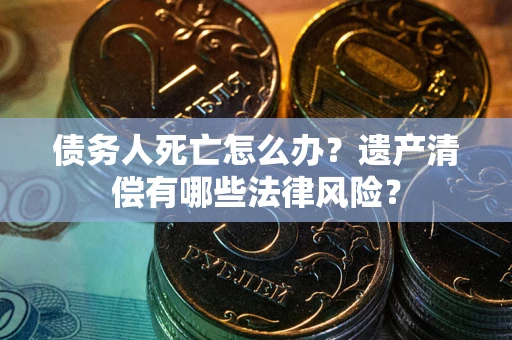 武汉债务人死亡怎么办？遗产清偿有哪些法律风险？
