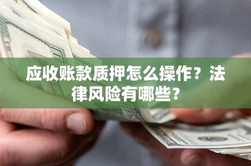 武汉应收账款质押怎么操作？法律风险有哪些？