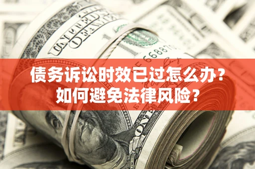 武汉债务诉讼时效已过怎么办？如何避免法律风险？
