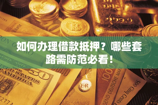 武汉如何办理借款抵押？哪些套路需防范必看！