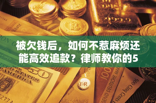 武汉被欠钱后，如何不惹麻烦还能高效追款？律师教你的5步合法讨债法
