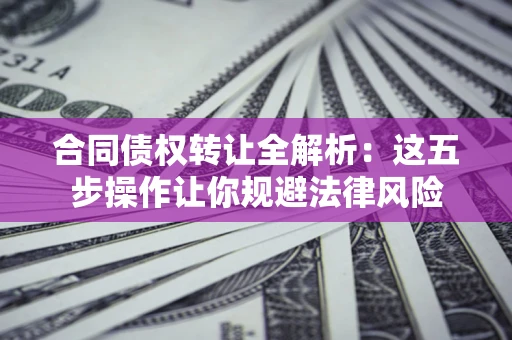 武汉合同债权转让全解析：这五步操作让你规避法律风险