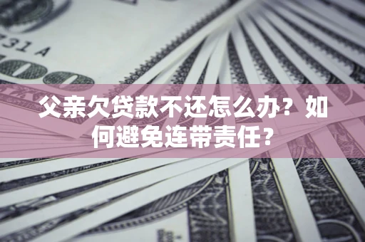 武汉父亲欠贷款不还怎么办？如何避免连带责任？