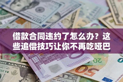 武汉借款合同违约了怎么办？这些追偿技巧让你不再吃哑巴亏