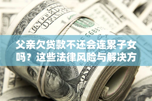 武汉父亲欠贷款不还会连累子女吗？这些法律风险与解决方法要早知道！