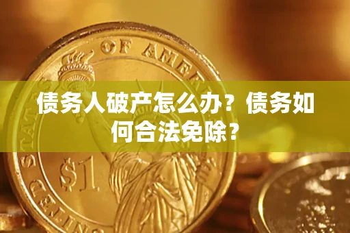 武汉债务人破产怎么办？债务如何合法免除？