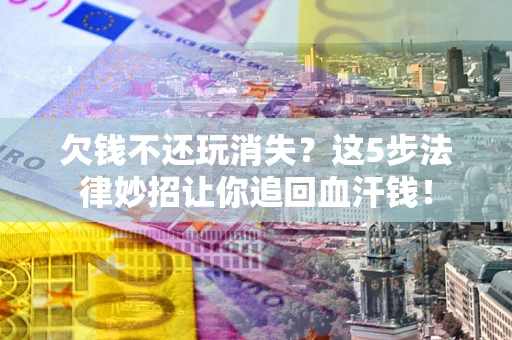 武汉欠钱不还玩消失？这5步法律妙招让你追回血汗钱！