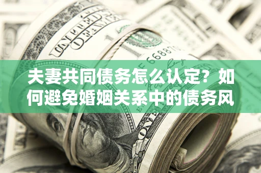武汉夫妻共同债务怎么认定？如何避免婚姻关系中的债务风险？