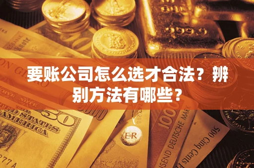 武汉要账公司怎么选才合法？辨别方法有哪些？