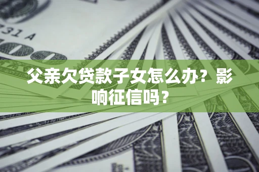 武汉父亲欠贷款子女怎么办？影响征信吗？