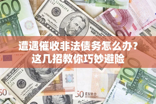 武汉遭遇催收非法债务怎么办？这几招教你巧妙避险