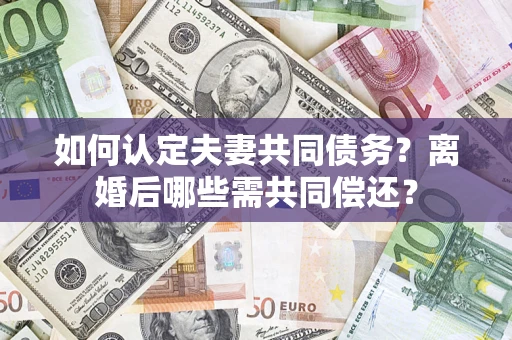 武汉如何认定夫妻共同债务？离婚后哪些需共同偿还？