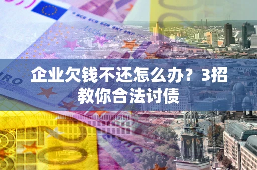 武汉企业欠钱不还怎么办？3招教你合法讨债