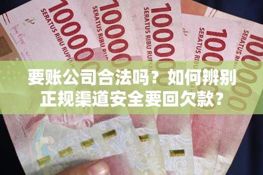武汉要账公司合法吗？如何辨别正规渠道安全要回欠款？