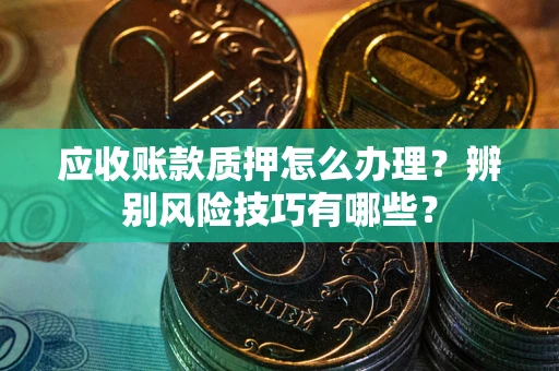 武汉应收账款质押怎么办理？辨别风险技巧有哪些？