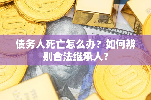 武汉债务人死亡怎么办？如何辨别合法继承人？
