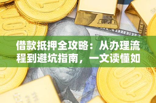 武汉借款抵押全攻略：从办理流程到避坑指南，一文读懂如何安全融资