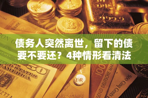 武汉债务人突然离世，留下的债要不要还？4种情形看清法律判决